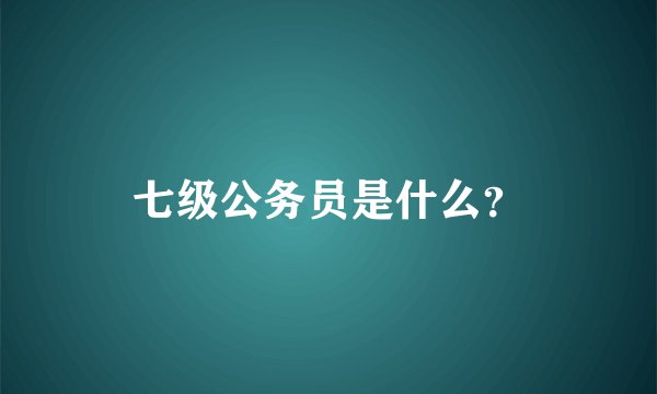 七级公务员是什么？