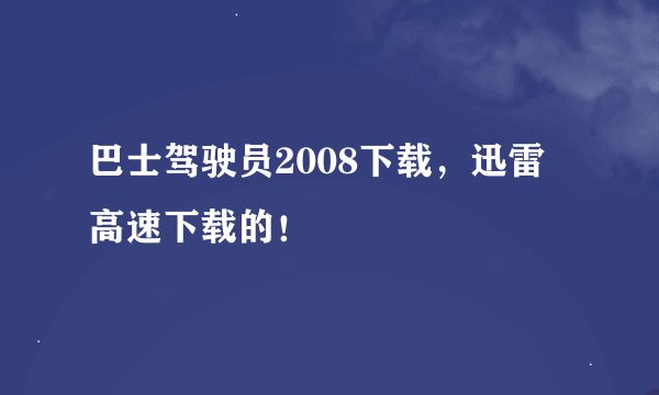 巴士驾驶员2008下载，迅雷高速下载的！