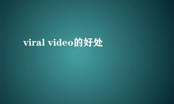 viral video的好处