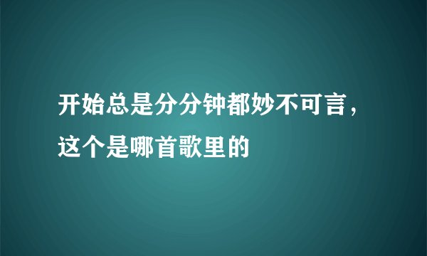 开始总是分分钟都妙不可言，这个是哪首歌里的