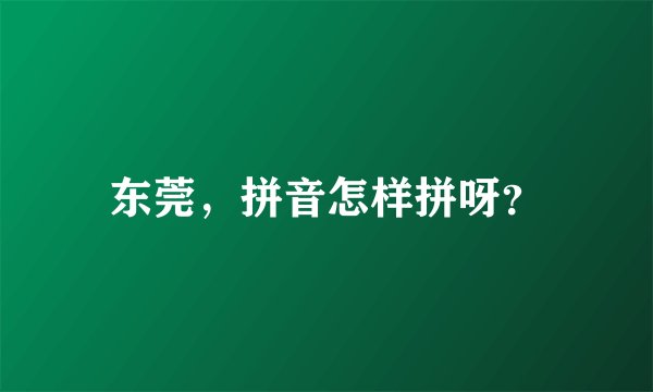 东莞，拼音怎样拼呀？