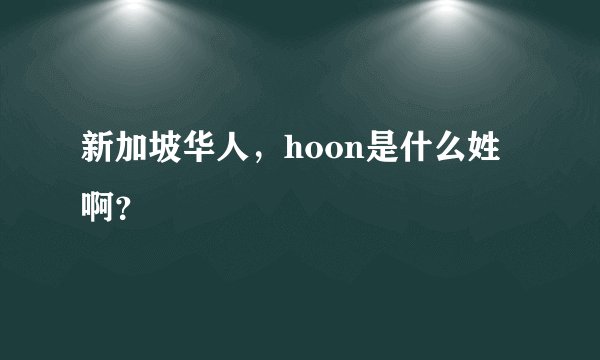 新加坡华人，hoon是什么姓啊？