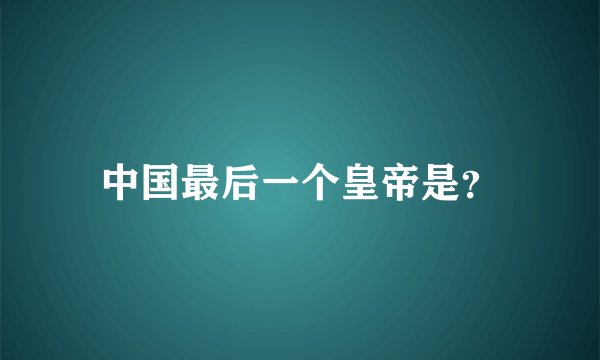 中国最后一个皇帝是？