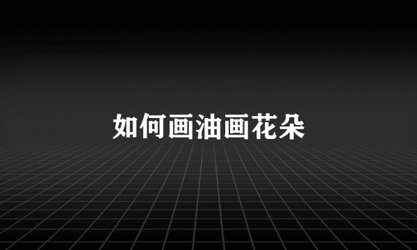 如何画油画花朵