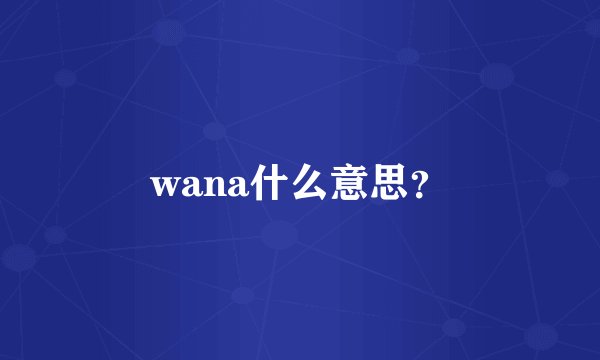 wana什么意思？