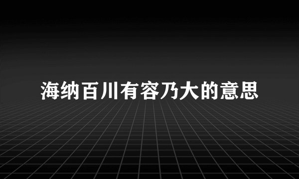 海纳百川有容乃大的意思