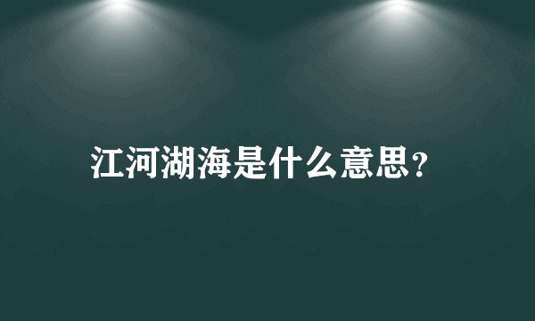 江河湖海是什么意思？
