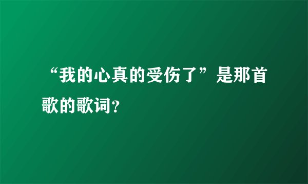 “我的心真的受伤了”是那首歌的歌词？