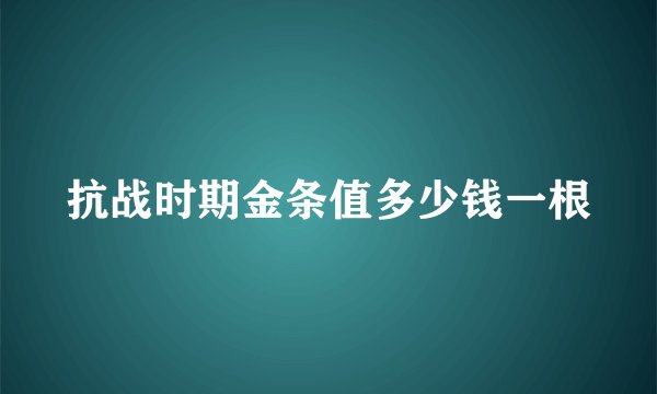 抗战时期金条值多少钱一根