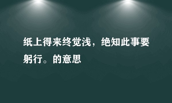 纸上得来终觉浅，绝知此事要躬行。的意思