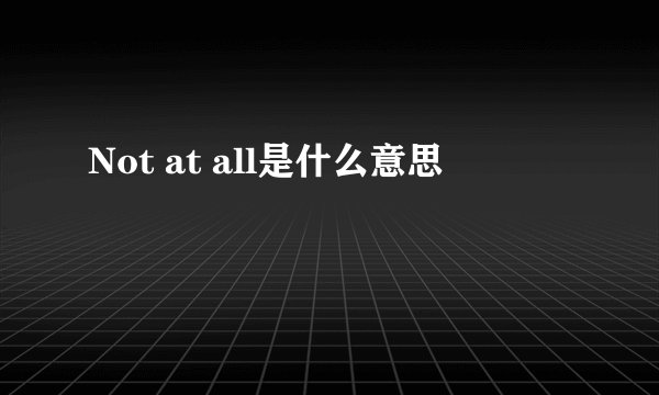 Not at all是什么意思