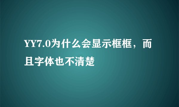 YY7.0为什么会显示框框，而且字体也不清楚