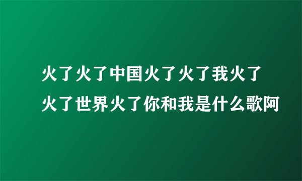 火了火了中国火了火了我火了火了世界火了你和我是什么歌阿