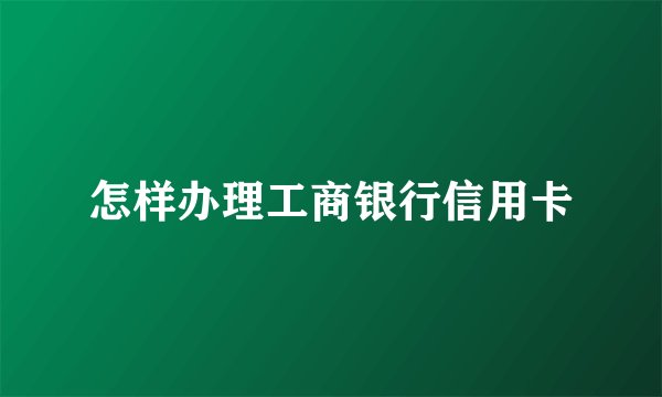 怎样办理工商银行信用卡