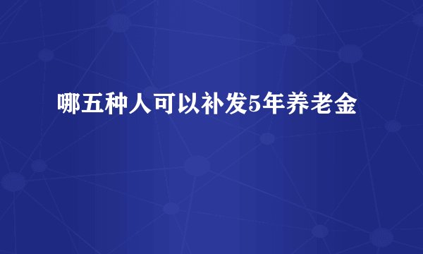 哪五种人可以补发5年养老金