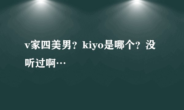 v家四美男？kiyo是哪个？没听过啊…