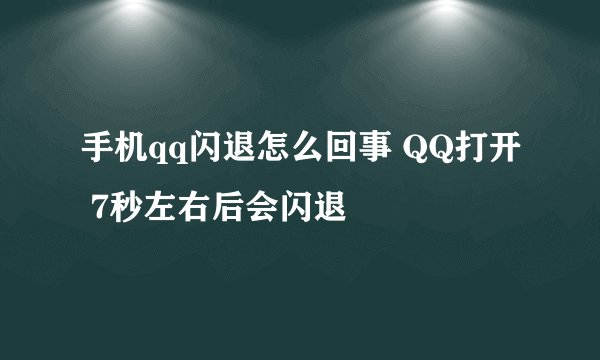 手机qq闪退怎么回事 QQ打开 7秒左右后会闪退