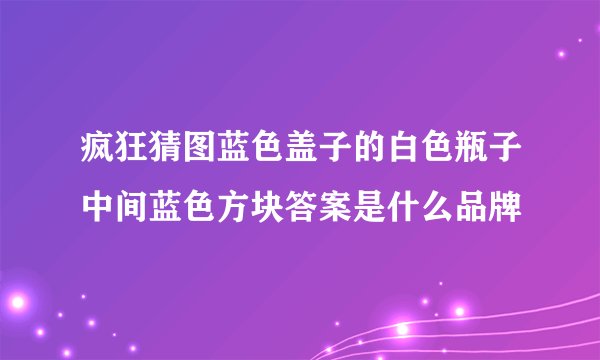 疯狂猜图蓝色盖子的白色瓶子中间蓝色方块答案是什么品牌