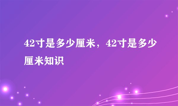 42寸是多少厘米，42寸是多少厘米知识