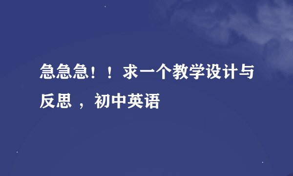 急急急！！求一个教学设计与反思 ，初中英语