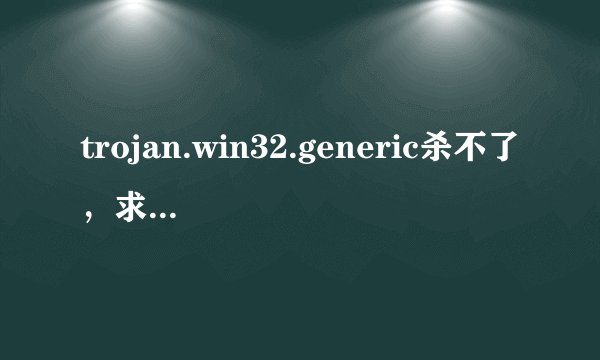 trojan.win32.generic杀不了，求高手帮忙