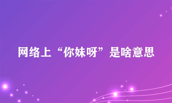 网络上“你妹呀”是啥意思