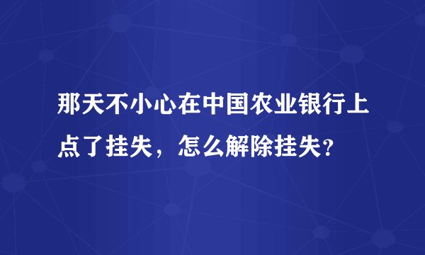 那天不小心在中国农业银行上点了挂失，怎么解除挂失？