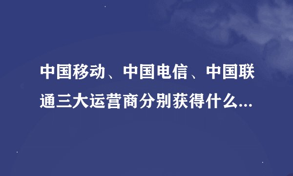 中国移动、中国电信、中国联通三大运营商分别获得什么3G牌照？