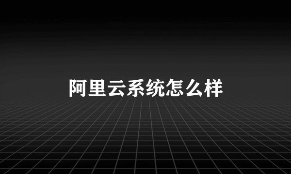 阿里云系统怎么样