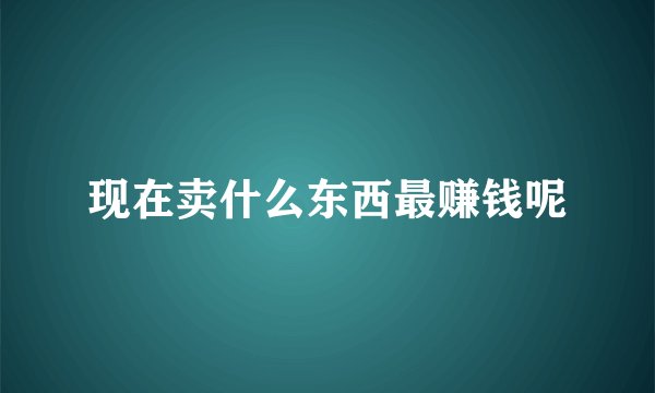 现在卖什么东西最赚钱呢