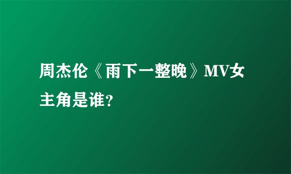 周杰伦《雨下一整晚》MV女主角是谁？