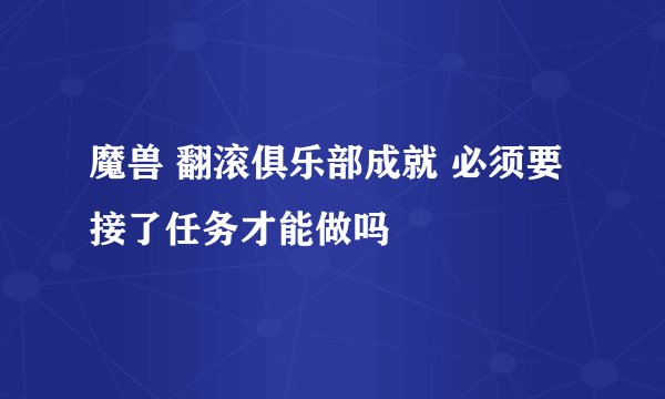 魔兽 翻滚俱乐部成就 必须要接了任务才能做吗