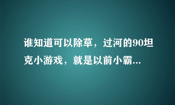 谁知道可以除草，过河的90坦克小游戏，就是以前小霸王游戏那种。除了3366跟4477网站外的网站。谢谢