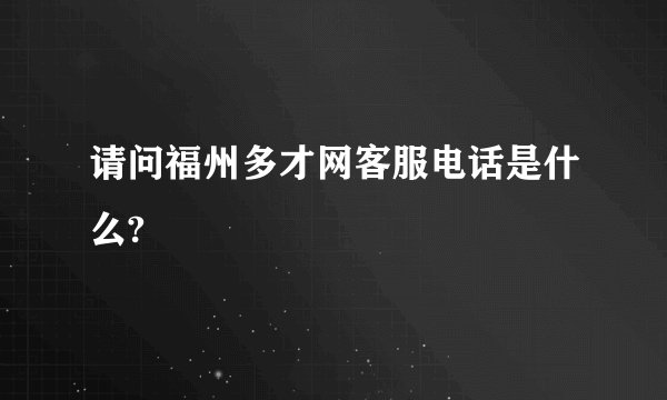 请问福州多才网客服电话是什么?