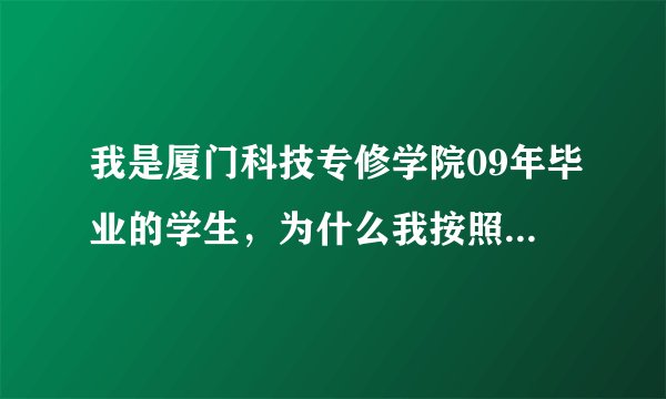 我是厦门科技专修学院09年毕业的学生，为什么我按照上面的网址查询，怎么查不到？有谁知道的说下，谢谢！