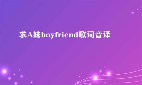 求A妹boyfriend歌词音译
