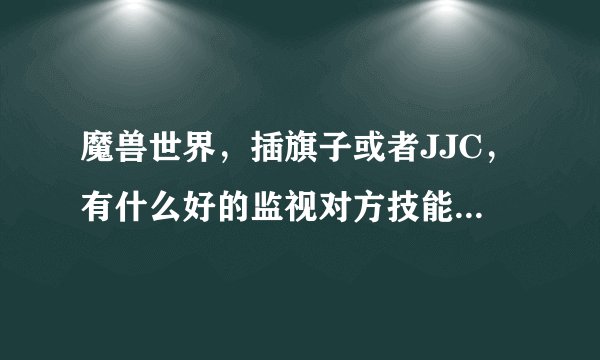 魔兽世界，插旗子或者JJC，有什么好的监视对方技能插件？谢谢