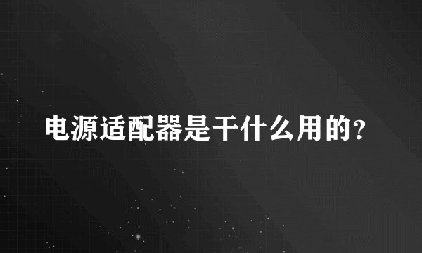 电源适配器是干什么用的？