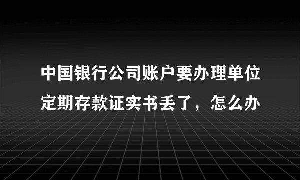 中国银行公司账户要办理单位定期存款证实书丢了，怎么办
