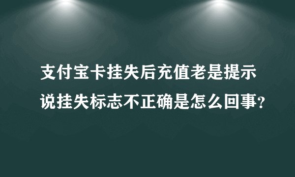 支付宝卡挂失后充值老是提示说挂失标志不正确是怎么回事？