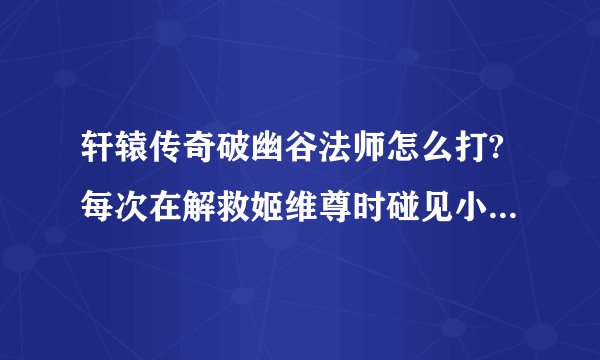 轩辕传奇破幽谷法师怎么打?每次在解救姬维尊时碰见小队长就死了，我3800多战斗力