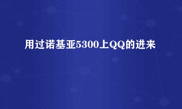 用过诺基亚5300上QQ的进来