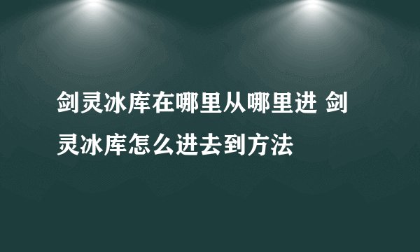 剑灵冰库在哪里从哪里进 剑灵冰库怎么进去到方法