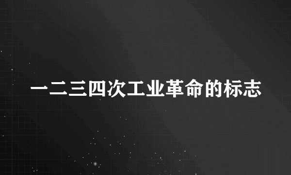 一二三四次工业革命的标志