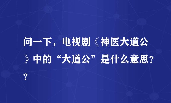 问一下，电视剧《神医大道公》中的“大道公”是什么意思？？