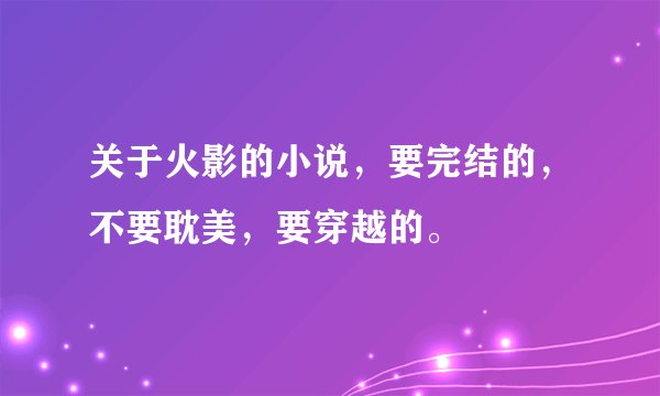 关于火影的小说，要完结的，不要耽美，要穿越的。