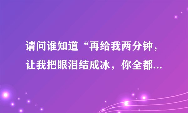 请问谁知道“再给我两分钟,让我把眼泪结成冰,你全都忘了,要我怎么记得”是什么歌,谁的?