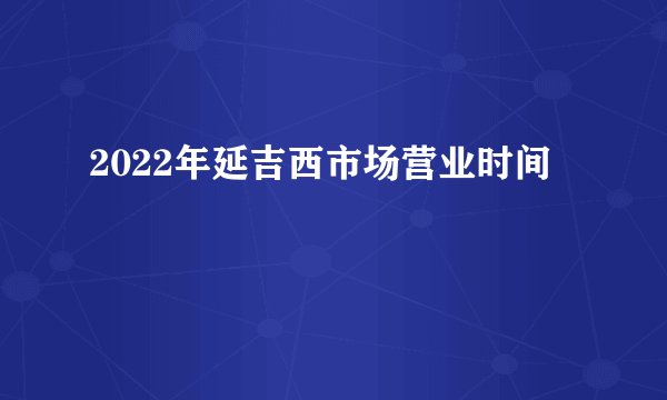 2022年延吉西市场营业时间
