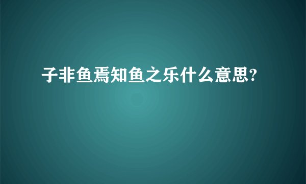 子非鱼焉知鱼之乐什么意思?