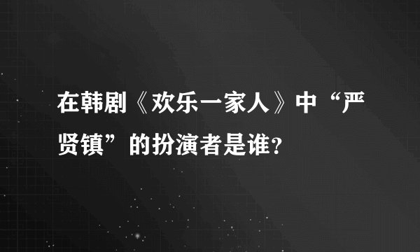 在韩剧《欢乐一家人》中“严贤镇”的扮演者是谁？